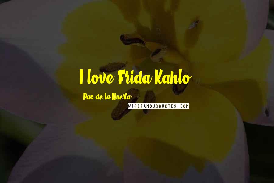 Paz De La Huerta Quotes: I love Frida Kahlo.