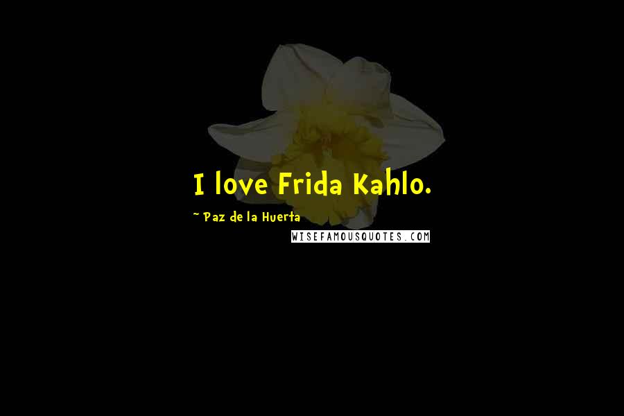 Paz De La Huerta Quotes: I love Frida Kahlo.