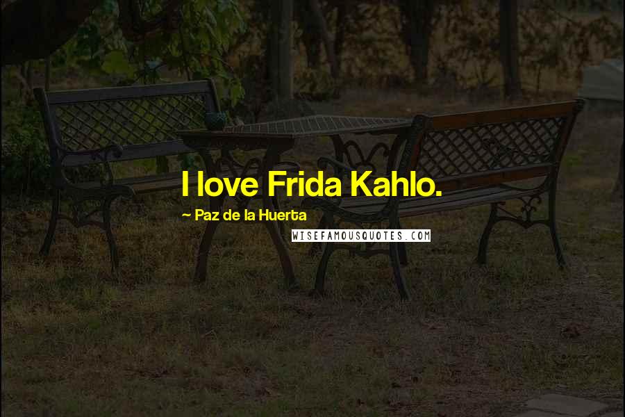 Paz De La Huerta Quotes: I love Frida Kahlo.