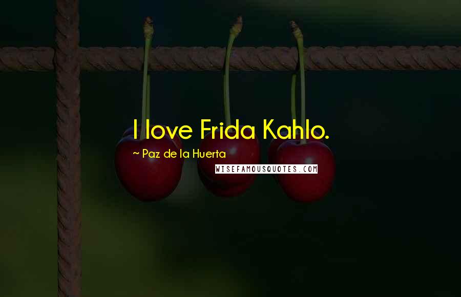 Paz De La Huerta Quotes: I love Frida Kahlo.