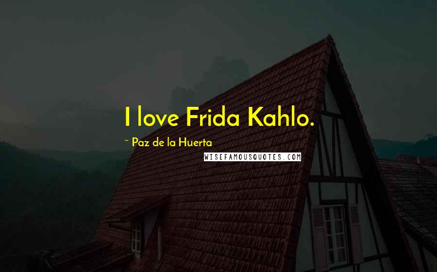 Paz De La Huerta Quotes: I love Frida Kahlo.
