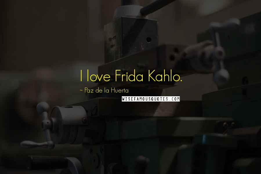 Paz De La Huerta Quotes: I love Frida Kahlo.