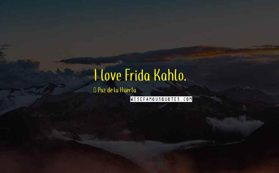 Paz De La Huerta Quotes: I love Frida Kahlo.