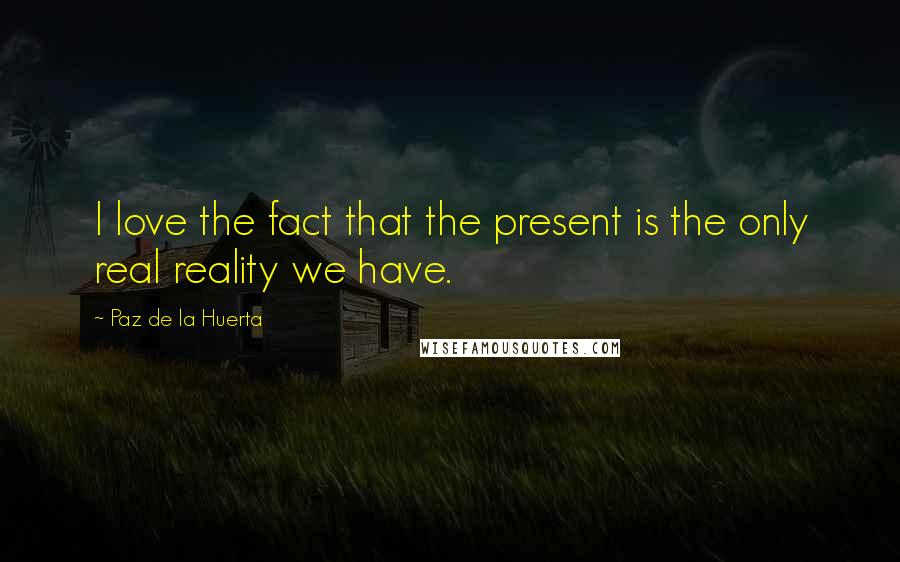 Paz De La Huerta Quotes: I love the fact that the present is the only real reality we have.