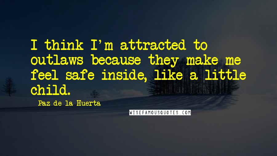 Paz De La Huerta Quotes: I think I'm attracted to outlaws because they make me feel safe inside, like a little child.