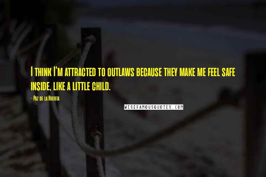 Paz De La Huerta Quotes: I think I'm attracted to outlaws because they make me feel safe inside, like a little child.