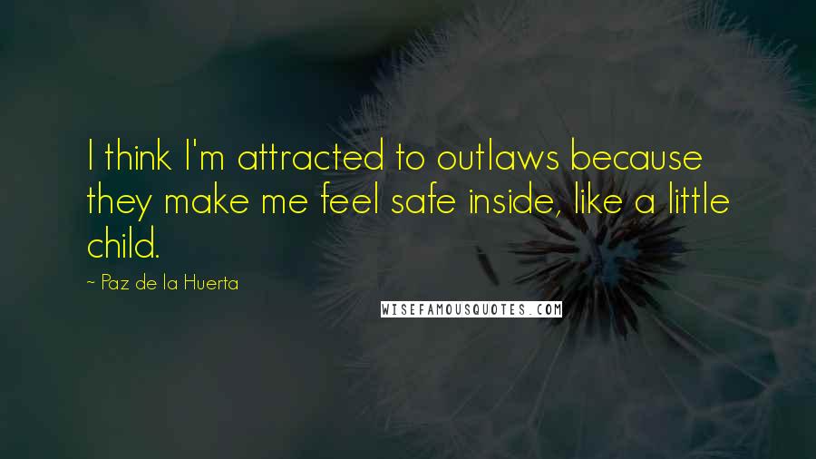 Paz De La Huerta Quotes: I think I'm attracted to outlaws because they make me feel safe inside, like a little child.