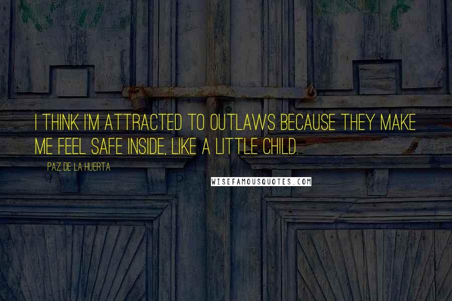 Paz De La Huerta Quotes: I think I'm attracted to outlaws because they make me feel safe inside, like a little child.