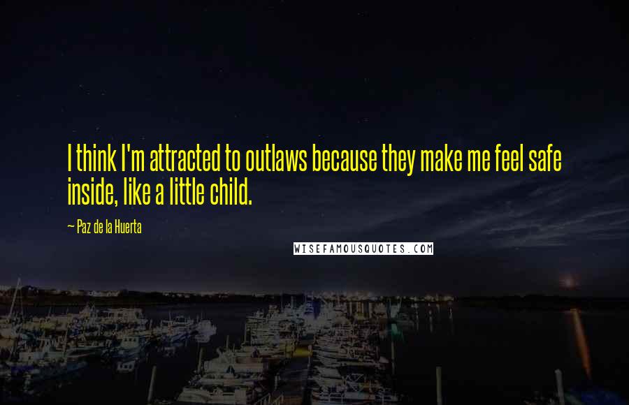 Paz De La Huerta Quotes: I think I'm attracted to outlaws because they make me feel safe inside, like a little child.