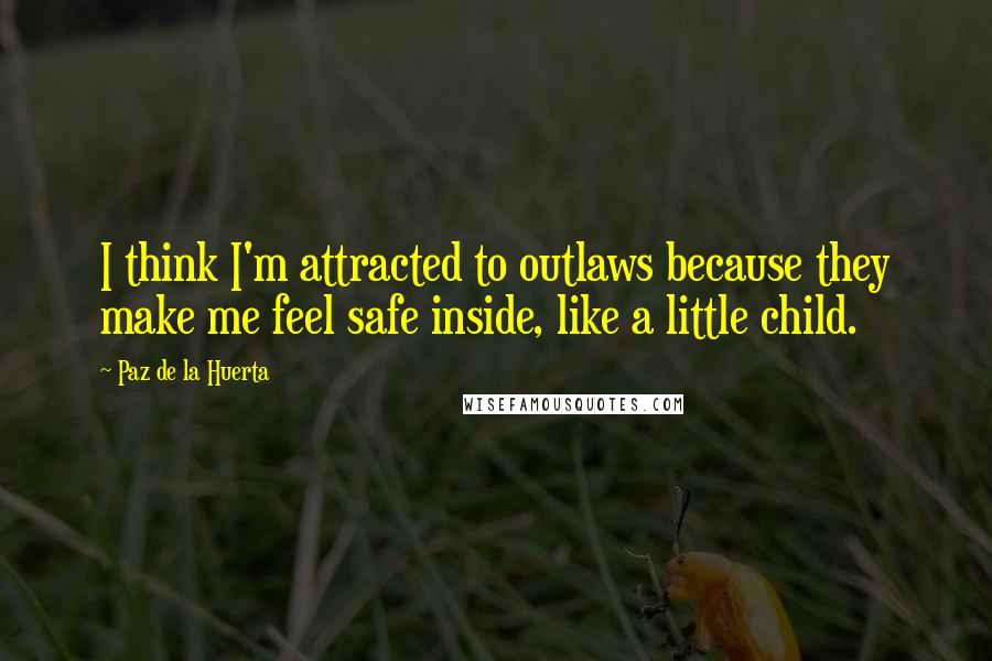 Paz De La Huerta Quotes: I think I'm attracted to outlaws because they make me feel safe inside, like a little child.