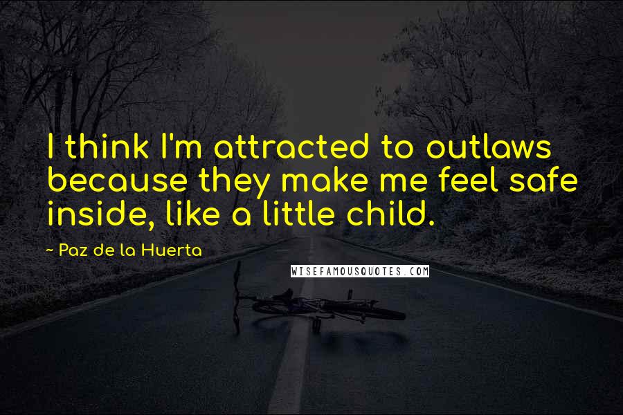 Paz De La Huerta Quotes: I think I'm attracted to outlaws because they make me feel safe inside, like a little child.