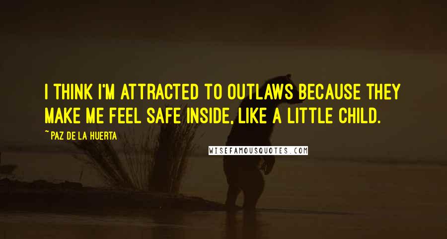 Paz De La Huerta Quotes: I think I'm attracted to outlaws because they make me feel safe inside, like a little child.