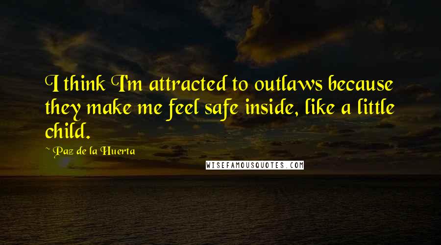 Paz De La Huerta Quotes: I think I'm attracted to outlaws because they make me feel safe inside, like a little child.