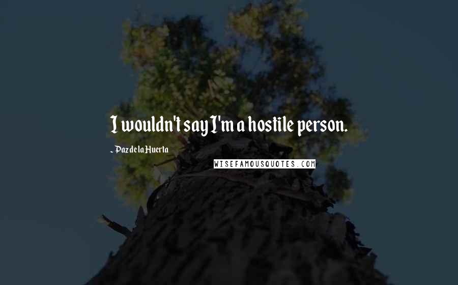 Paz De La Huerta Quotes: I wouldn't say I'm a hostile person.