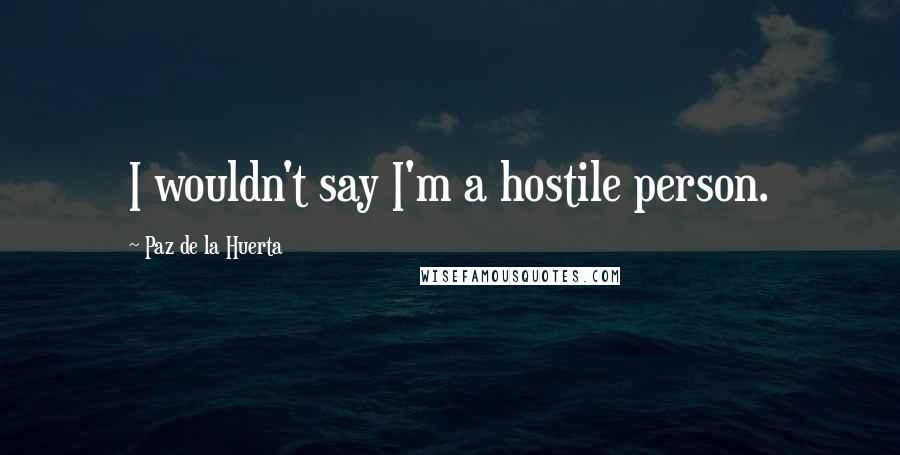 Paz De La Huerta Quotes: I wouldn't say I'm a hostile person.