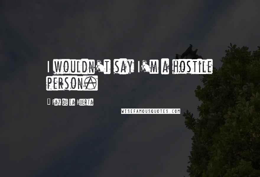 Paz De La Huerta Quotes: I wouldn't say I'm a hostile person.