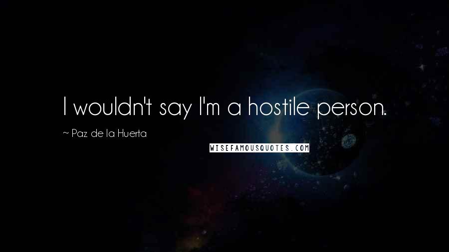 Paz De La Huerta Quotes: I wouldn't say I'm a hostile person.