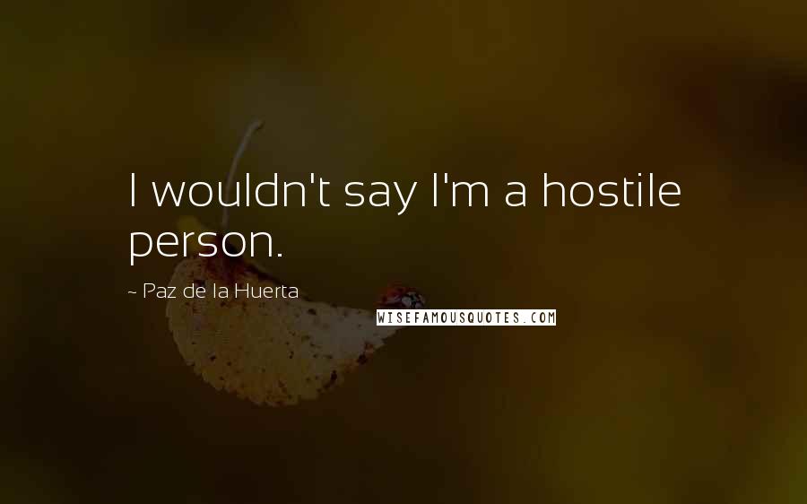 Paz De La Huerta Quotes: I wouldn't say I'm a hostile person.