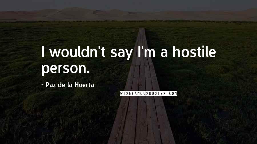 Paz De La Huerta Quotes: I wouldn't say I'm a hostile person.