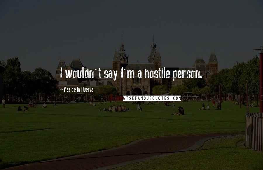 Paz De La Huerta Quotes: I wouldn't say I'm a hostile person.