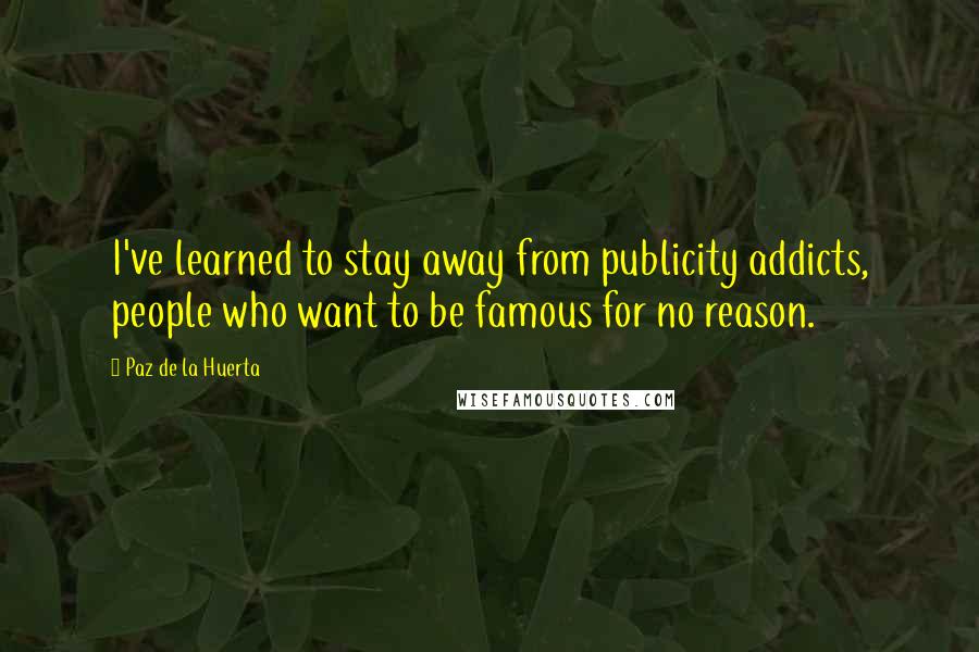 Paz De La Huerta Quotes: I've learned to stay away from publicity addicts, people who want to be famous for no reason.
