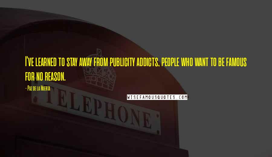 Paz De La Huerta Quotes: I've learned to stay away from publicity addicts, people who want to be famous for no reason.