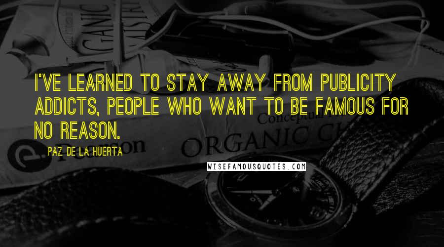 Paz De La Huerta Quotes: I've learned to stay away from publicity addicts, people who want to be famous for no reason.