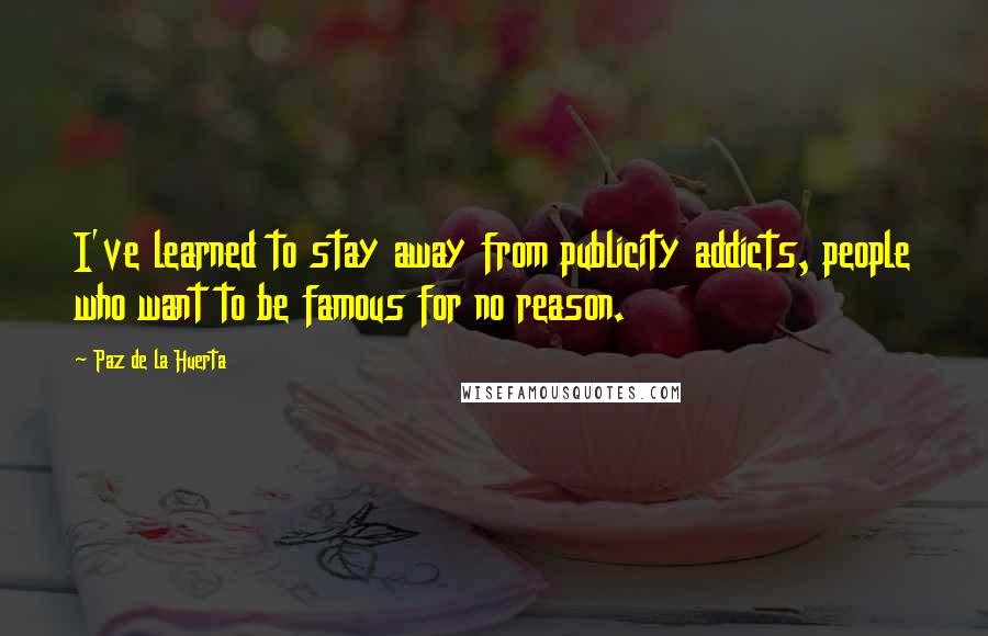 Paz De La Huerta Quotes: I've learned to stay away from publicity addicts, people who want to be famous for no reason.