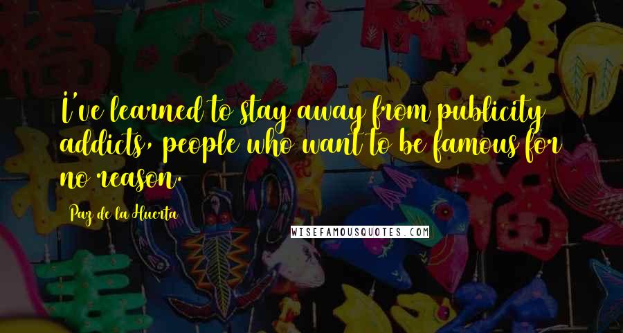 Paz De La Huerta Quotes: I've learned to stay away from publicity addicts, people who want to be famous for no reason.