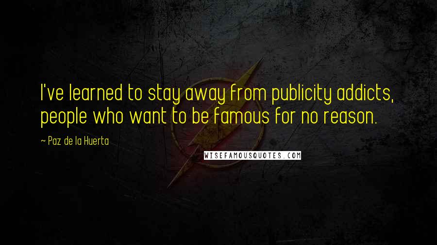 Paz De La Huerta Quotes: I've learned to stay away from publicity addicts, people who want to be famous for no reason.