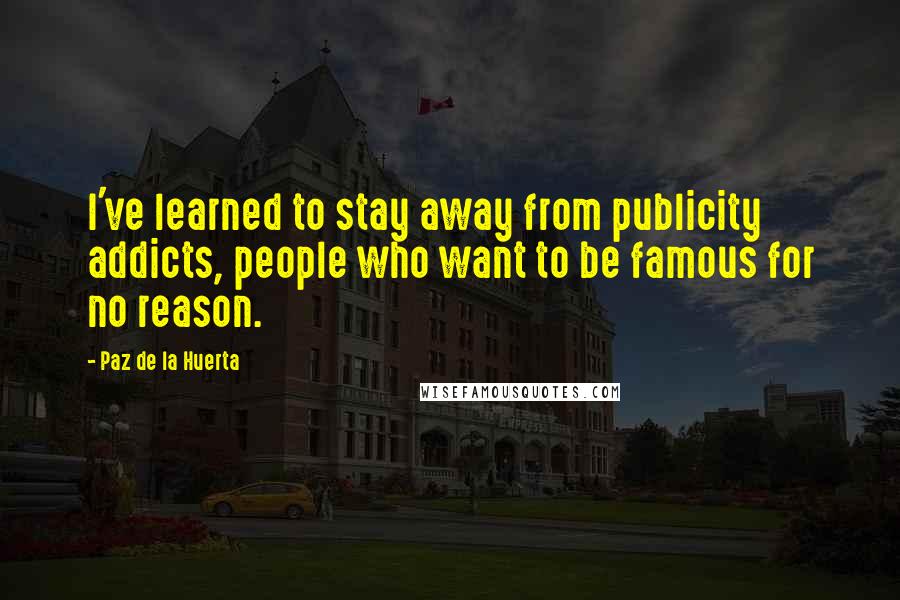 Paz De La Huerta Quotes: I've learned to stay away from publicity addicts, people who want to be famous for no reason.