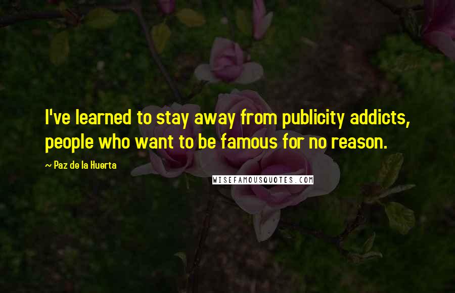 Paz De La Huerta Quotes: I've learned to stay away from publicity addicts, people who want to be famous for no reason.