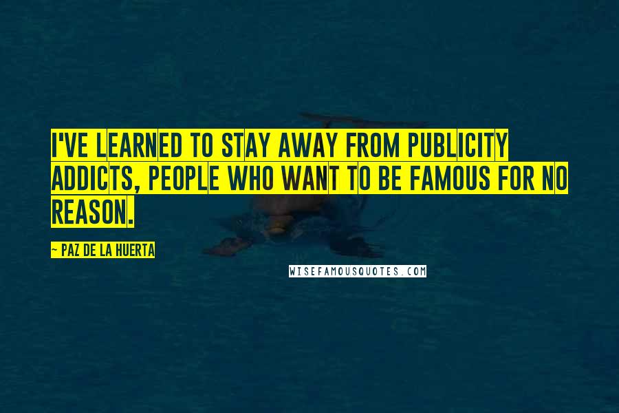 Paz De La Huerta Quotes: I've learned to stay away from publicity addicts, people who want to be famous for no reason.