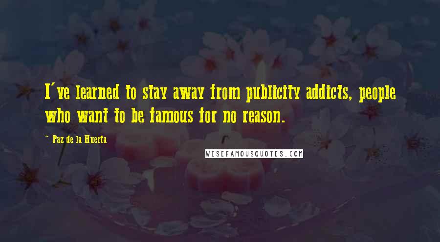 Paz De La Huerta Quotes: I've learned to stay away from publicity addicts, people who want to be famous for no reason.
