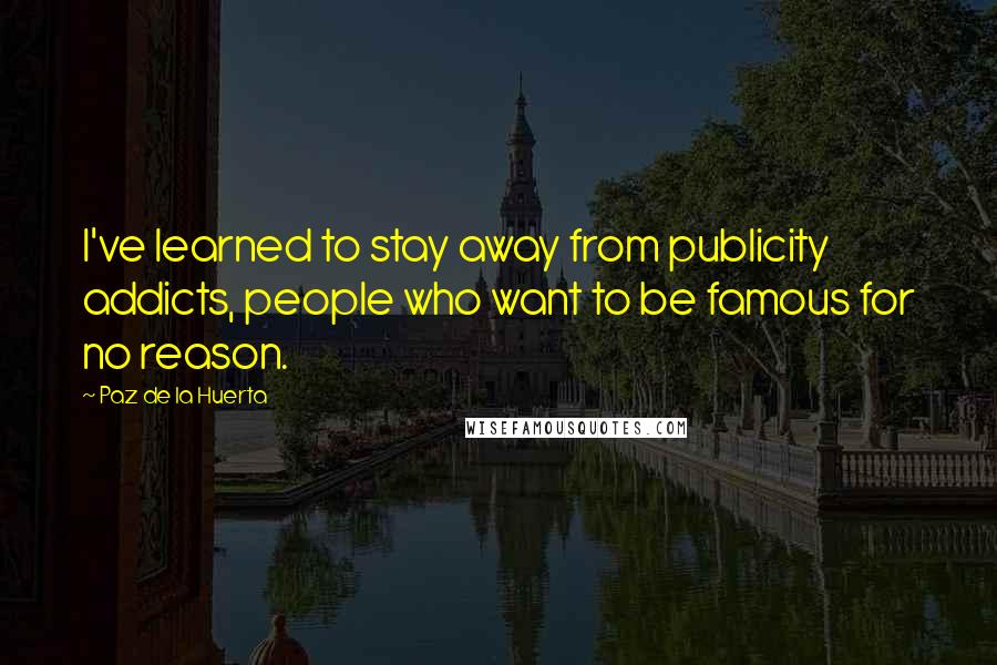 Paz De La Huerta Quotes: I've learned to stay away from publicity addicts, people who want to be famous for no reason.