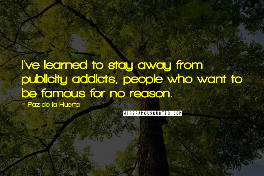 Paz De La Huerta Quotes: I've learned to stay away from publicity addicts, people who want to be famous for no reason.