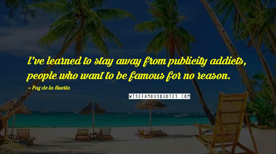 Paz De La Huerta Quotes: I've learned to stay away from publicity addicts, people who want to be famous for no reason.