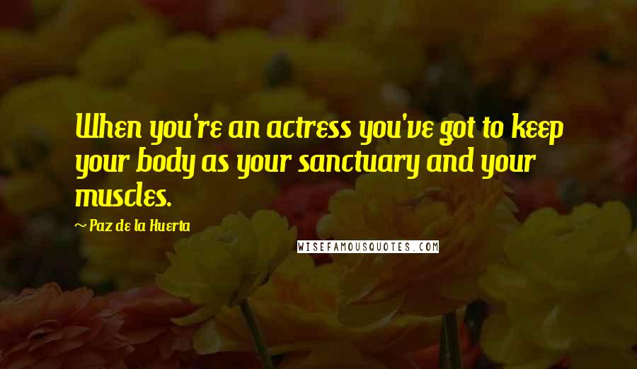 Paz De La Huerta Quotes: When you're an actress you've got to keep your body as your sanctuary and your muscles.