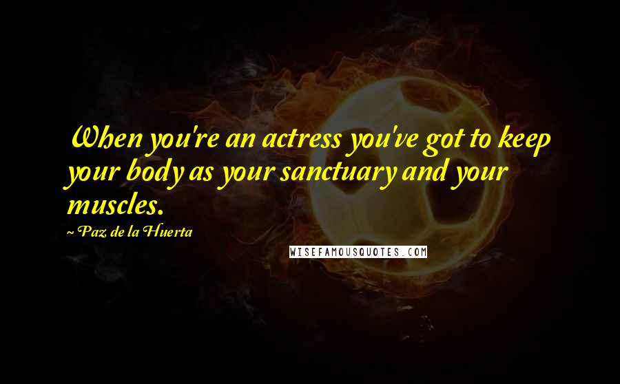 Paz De La Huerta Quotes: When you're an actress you've got to keep your body as your sanctuary and your muscles.