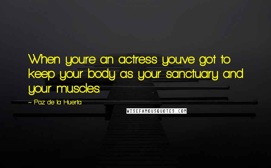 Paz De La Huerta Quotes: When you're an actress you've got to keep your body as your sanctuary and your muscles.