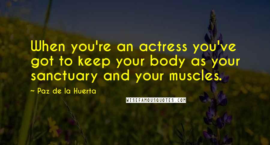 Paz De La Huerta Quotes: When you're an actress you've got to keep your body as your sanctuary and your muscles.