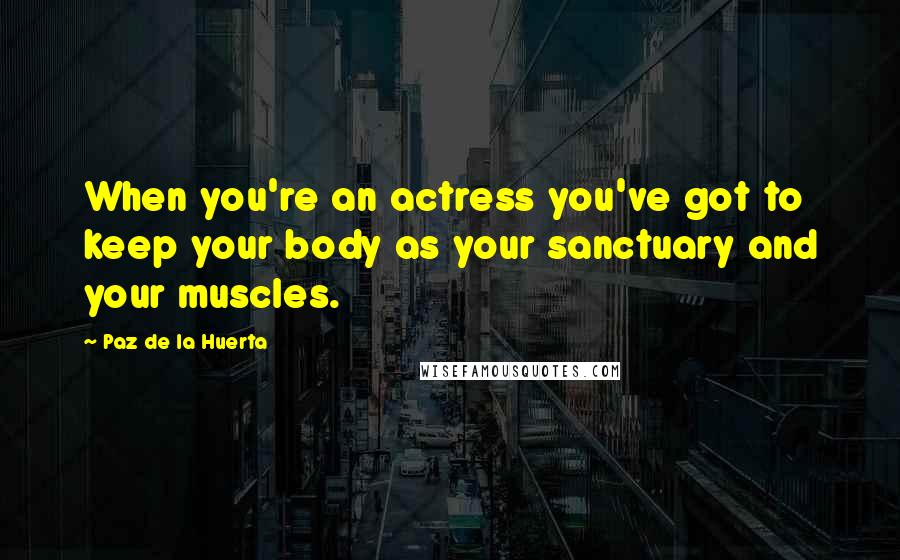 Paz De La Huerta Quotes: When you're an actress you've got to keep your body as your sanctuary and your muscles.