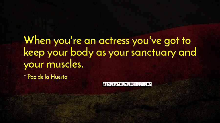 Paz De La Huerta Quotes: When you're an actress you've got to keep your body as your sanctuary and your muscles.