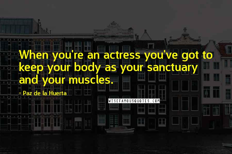 Paz De La Huerta Quotes: When you're an actress you've got to keep your body as your sanctuary and your muscles.