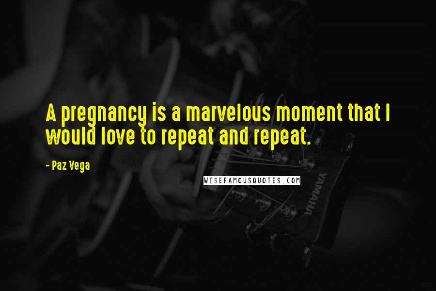 Paz Vega Quotes: A pregnancy is a marvelous moment that I would love to repeat and repeat.