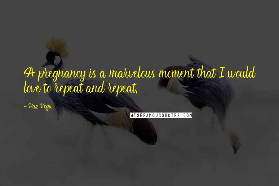 Paz Vega Quotes: A pregnancy is a marvelous moment that I would love to repeat and repeat.