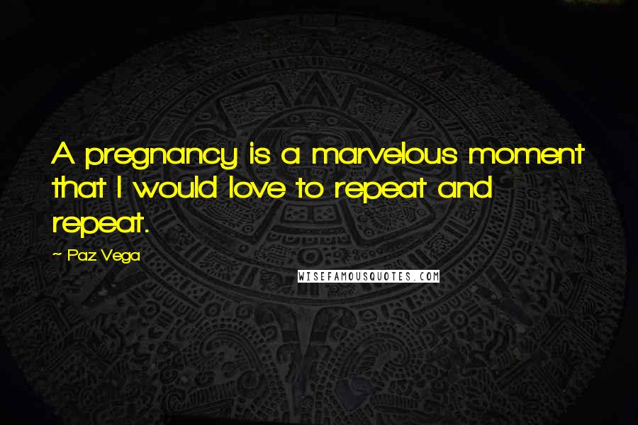 Paz Vega Quotes: A pregnancy is a marvelous moment that I would love to repeat and repeat.