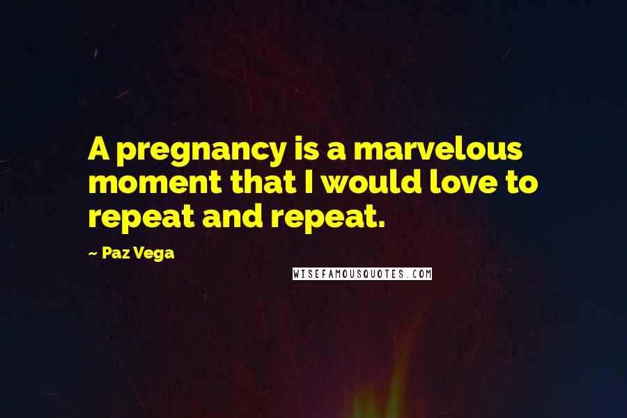 Paz Vega Quotes: A pregnancy is a marvelous moment that I would love to repeat and repeat.