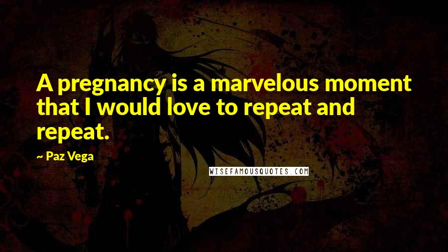 Paz Vega Quotes: A pregnancy is a marvelous moment that I would love to repeat and repeat.