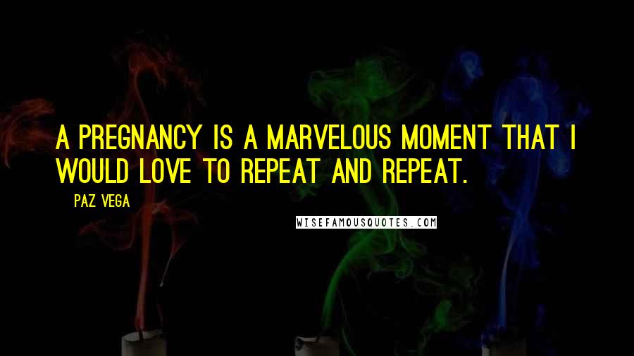 Paz Vega Quotes: A pregnancy is a marvelous moment that I would love to repeat and repeat.